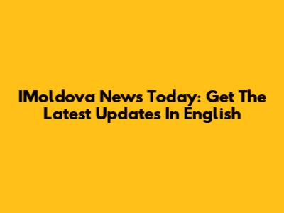 IMoldova News Today: Get The Latest Updates In English