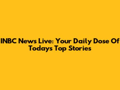 INBC News Live: Your Daily Dose Of Today's Top Stories