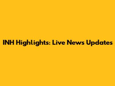 INH Highlights: Live News Updates