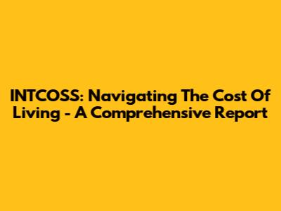 INTCOSS: Navigating The Cost Of Living - A Comprehensive Report