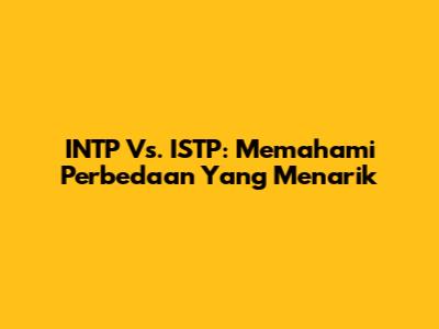 INTP Vs. ISTP: Memahami Perbedaan Yang Menarik