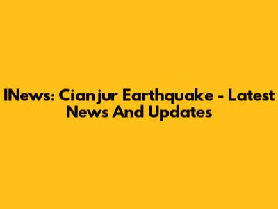 INews: Cianjur Earthquake - Latest News And Updates