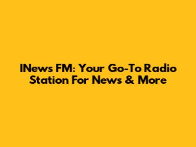 INews FM: Your Go-To Radio Station For News & More