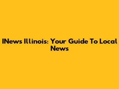 INews Illinois: Your Guide To Local News