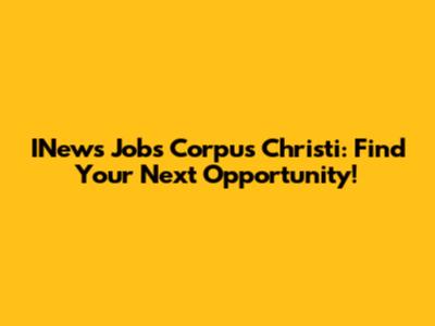 INews Jobs Corpus Christi: Find Your Next Opportunity!