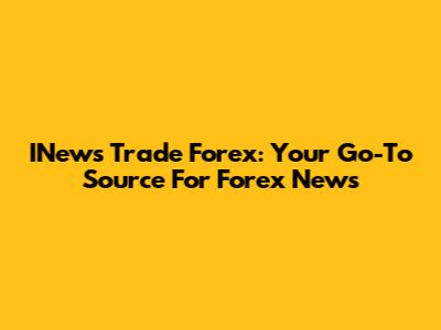 INews Trade Forex: Your Go-To Source For Forex News