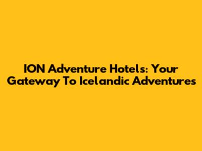 ION Adventure Hotels: Your Gateway To Icelandic Adventures