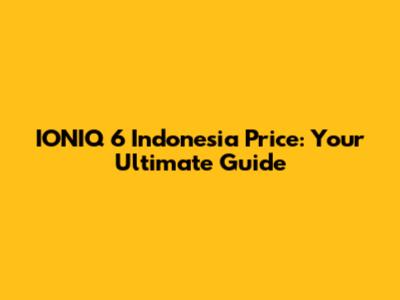 IONIQ 6 Indonesia Price: Your Ultimate Guide