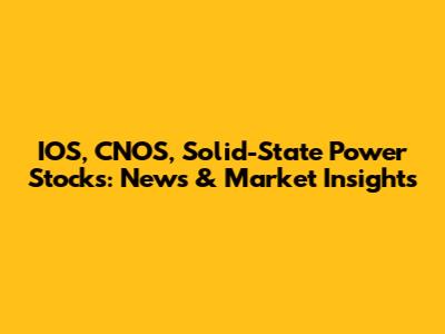 IOS, CNOS, Solid-State Power Stocks: News & Market Insights