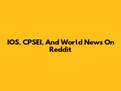IOS, CPSEI, And World News On Reddit