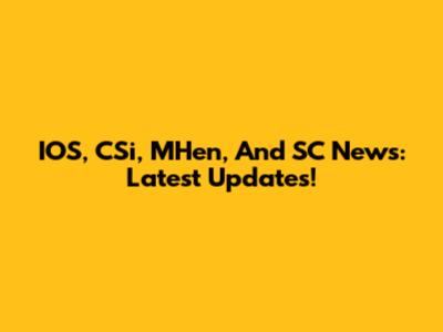 IOS, CSi, MHen, And SC News: Latest Updates!