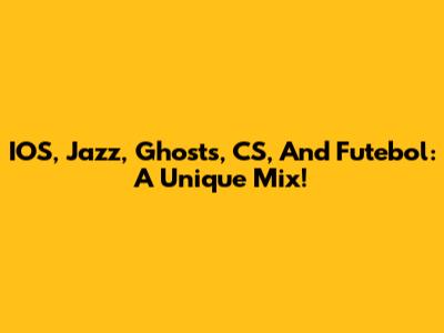 IOS, Jazz, Ghosts, CS, And Futebol: A Unique Mix!