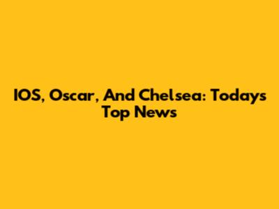 IOS, Oscar, And Chelsea: Today's Top News