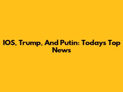 IOS, Trump, And Putin: Today's Top News