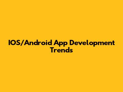 IOS/Android App Development Trends
