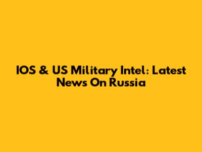 IOS & US Military Intel: Latest News On Russia