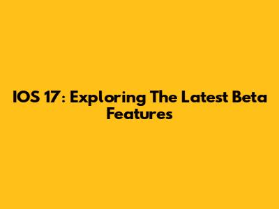IOS 17: Exploring The Latest Beta Features