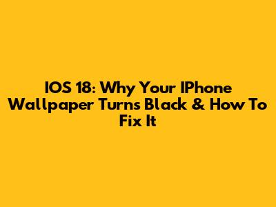 IOS 18: Why Your IPhone Wallpaper Turns Black & How To Fix It