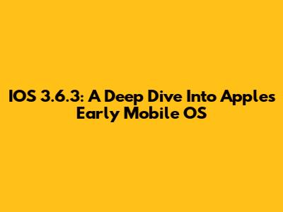 IOS 3.6.3: A Deep Dive Into Apple's Early Mobile OS