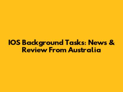 IOS Background Tasks: News & Review From Australia