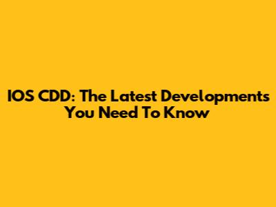 IOS CDD: The Latest Developments You Need To Know