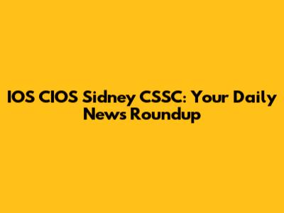IOS CIOS Sidney CSSC: Your Daily News Roundup