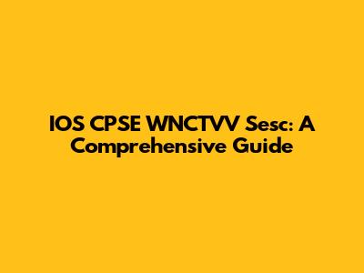 IOS CPSE WNCTVV Sesc: A Comprehensive Guide