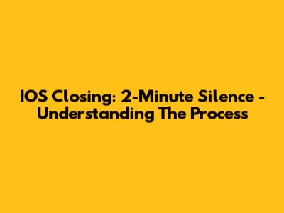 IOS Closing: 2-Minute Silence - Understanding The Process