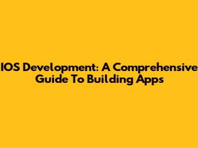 IOS Development: A Comprehensive Guide To Building Apps