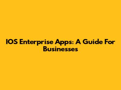 IOS Enterprise Apps: A Guide For Businesses