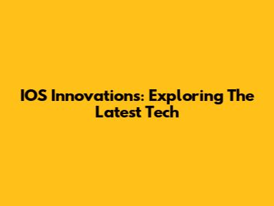 IOS Innovations: Exploring The Latest Tech