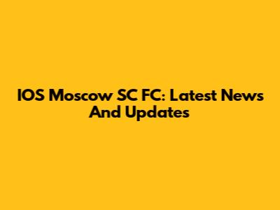 IOS Moscow SC FC: Latest News And Updates