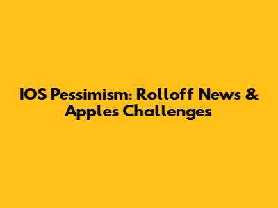 IOS Pessimism: Rolloff News & Apple's Challenges