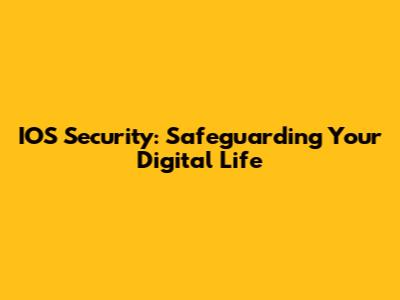 IOS Security: Safeguarding Your Digital Life
