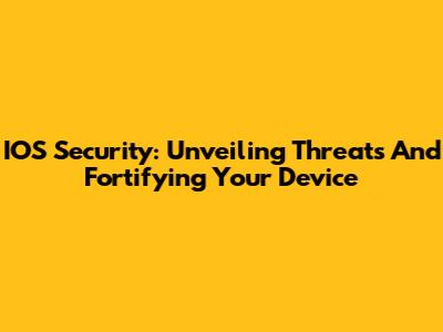 IOS Security: Unveiling Threats And Fortifying Your Device