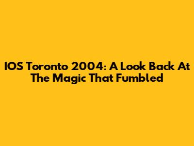 IOS Toronto 2004: A Look Back At The Magic That Fumbled