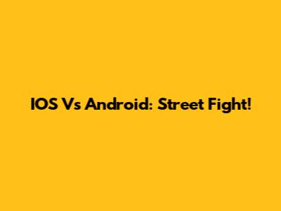 IOS Vs Android: Street Fight!