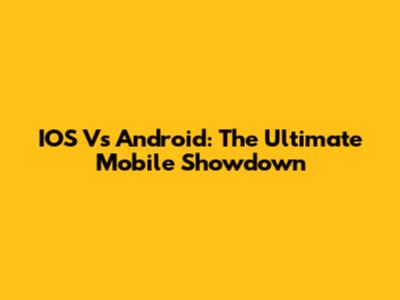 IOS Vs Android: The Ultimate Mobile Showdown