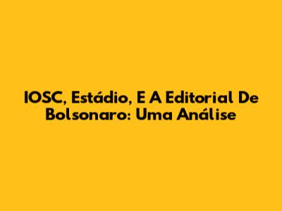 IOSC, Estádio, E A Editorial De Bolsonaro: Uma Análise
