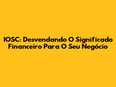 IOSC: Desvendando O Significado Financeiro Para O Seu Negócio