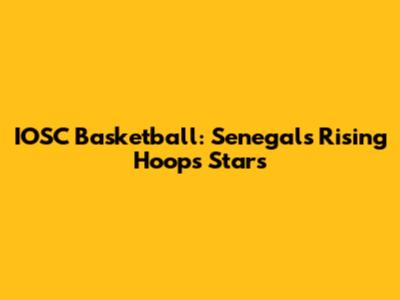 IOSC Basketball: Senegal's Rising Hoops Stars