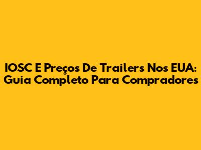 IOSC E Preços De Trailers Nos EUA: Guia Completo Para Compradores