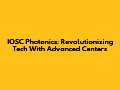 IOSC Photonics: Revolutionizing Tech With Advanced Centers