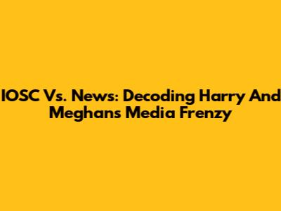 IOSC Vs. News: Decoding Harry And Meghan's Media Frenzy
