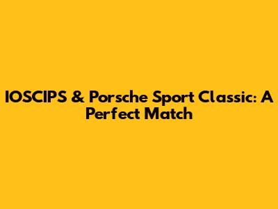 IOSCIPS & Porsche Sport Classic: A Perfect Match