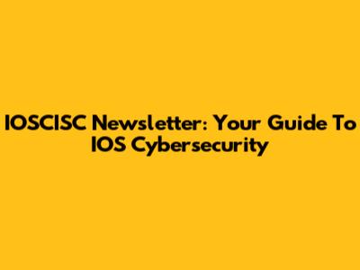 IOSCISC Newsletter: Your Guide To IOS Cybersecurity