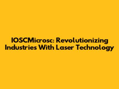 IOSCMicrosc: Revolutionizing Industries With Laser Technology