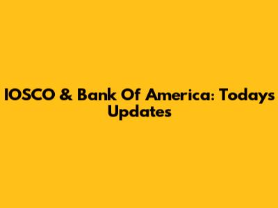 IOSCO & Bank Of America: Today's Updates