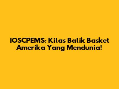 IOSCPEMS: Kilas Balik Basket Amerika Yang Mendunia!