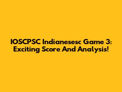 IOSCPSC Indianesesc Game 3: Exciting Score And Analysis!